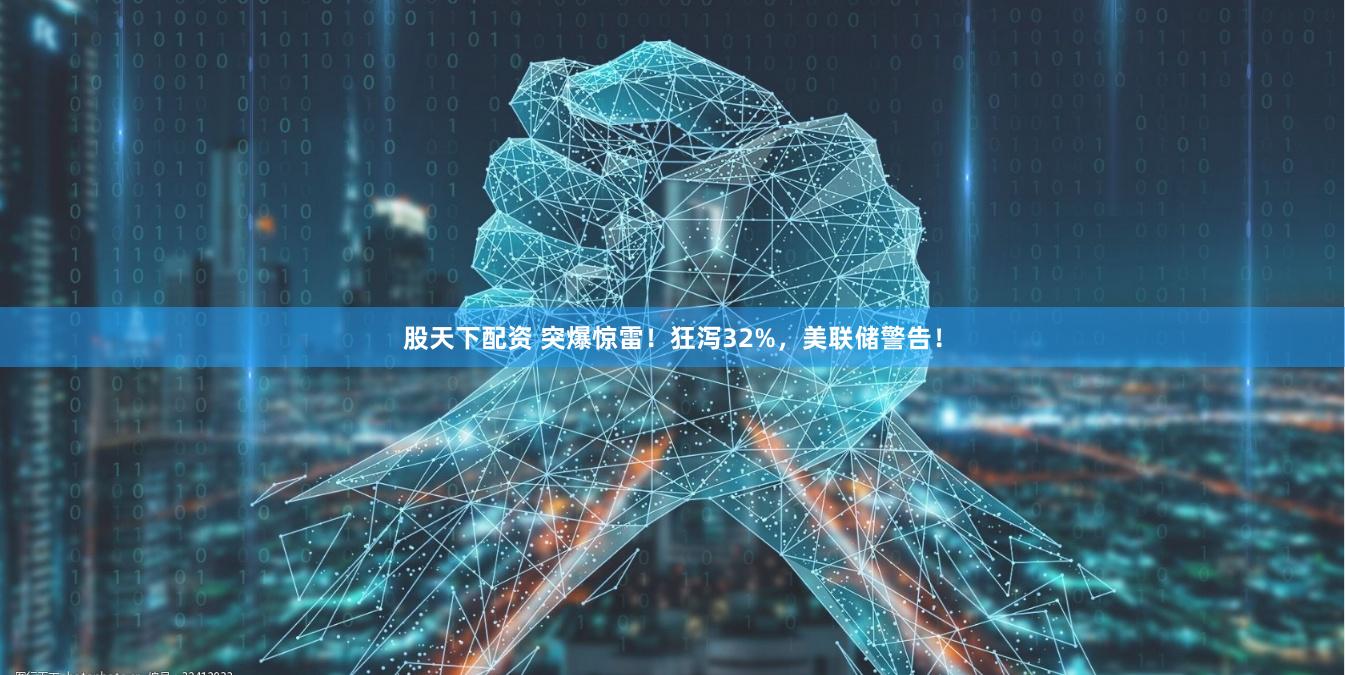 股天下配资 突爆惊雷！狂泻32%，美联储警告！