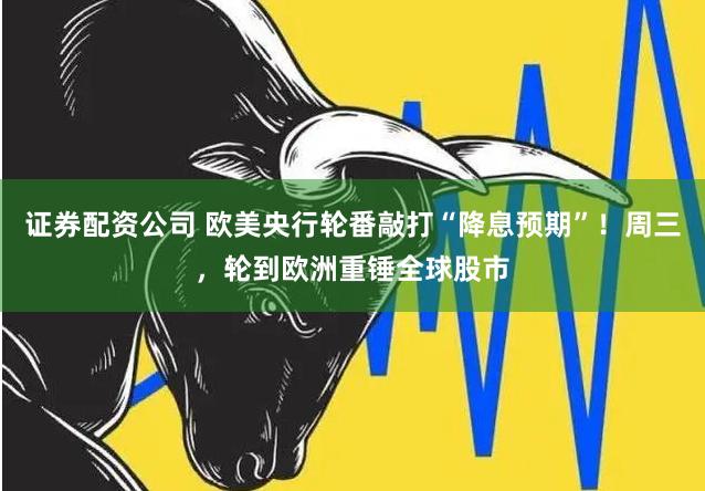 证券配资公司 欧美央行轮番敲打“降息预期”！周三，轮到欧洲重锤全球股市
