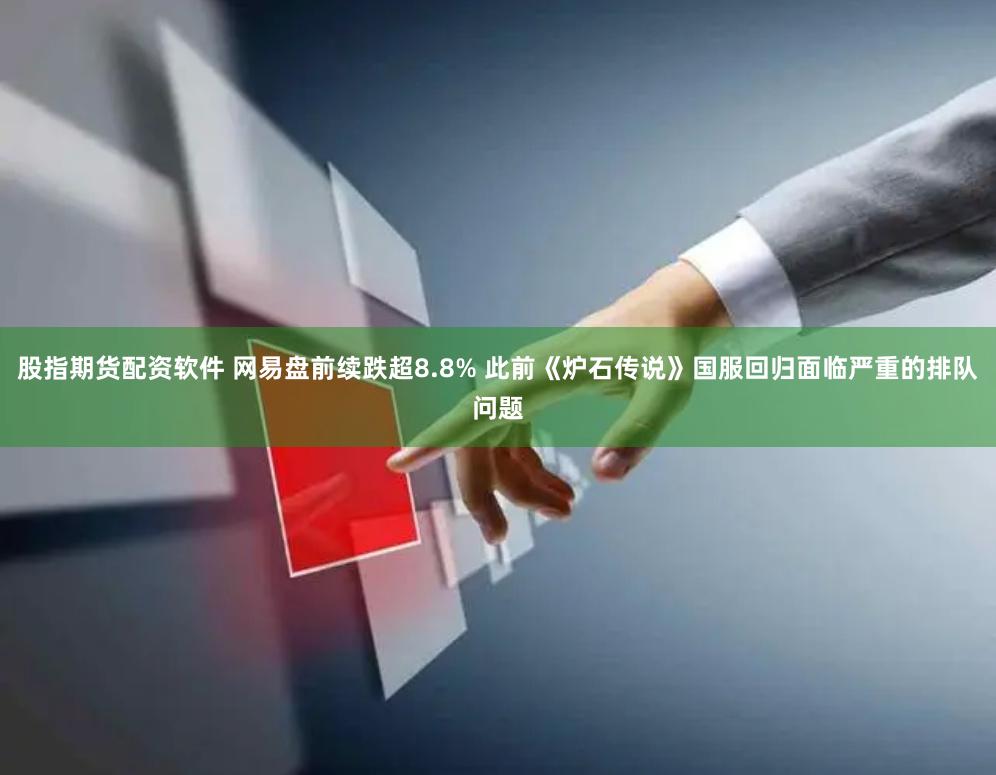 股指期货配资软件 网易盘前续跌超8.8% 此前《炉石传说》国服回归面临严重的排队问题
