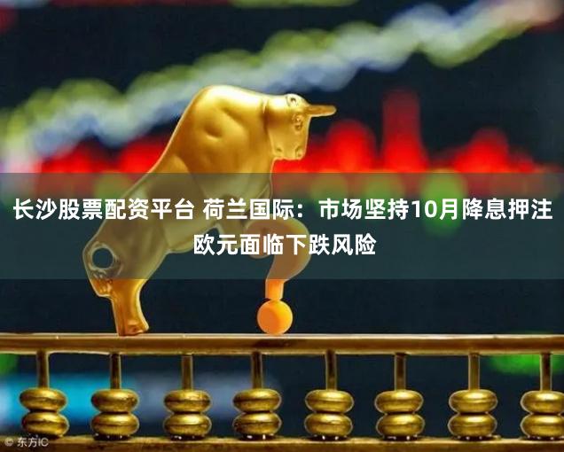 长沙股票配资平台 荷兰国际：市场坚持10月降息押注 欧元面临下跌风险