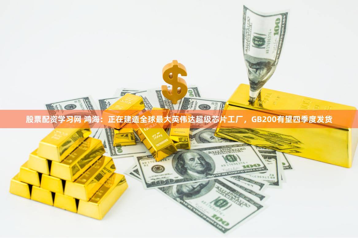 股票配资学习网 鸿海：正在建造全球最大英伟达超级芯片工厂，GB200有望四季度发货