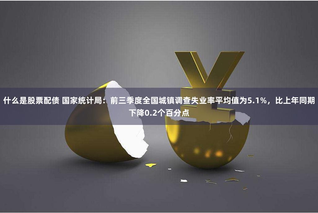 什么是股票配债 国家统计局：前三季度全国城镇调查失业率平均值为5.1%，比上年同期下降0.2个百分点