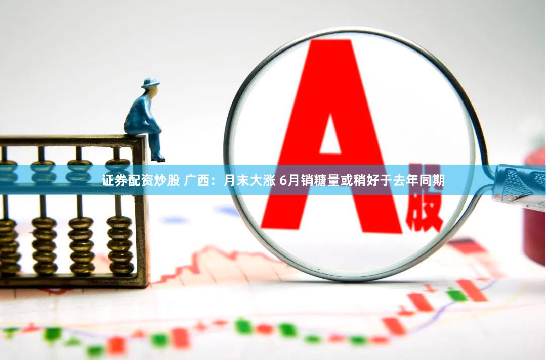 证券配资炒股 广西：月末大涨 6月销糖量或稍好于去年同期