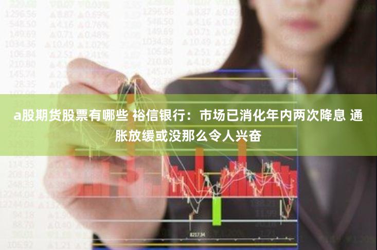 a股期货股票有哪些 裕信银行：市场已消化年内两次降息 通胀放缓或没那么令人兴奋