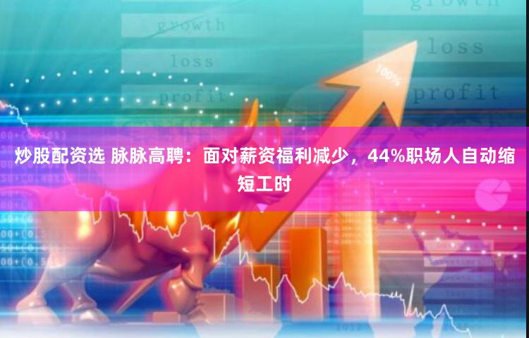 炒股配资选 脉脉高聘：面对薪资福利减少，44%职场人自动缩短工时