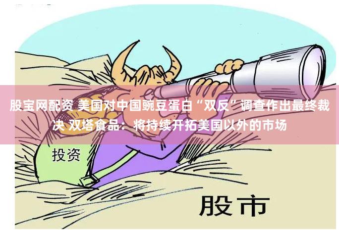 股宝网配资 美国对中国豌豆蛋白“双反”调查作出最终裁决 双塔食品：将持续开拓美国以外的市场