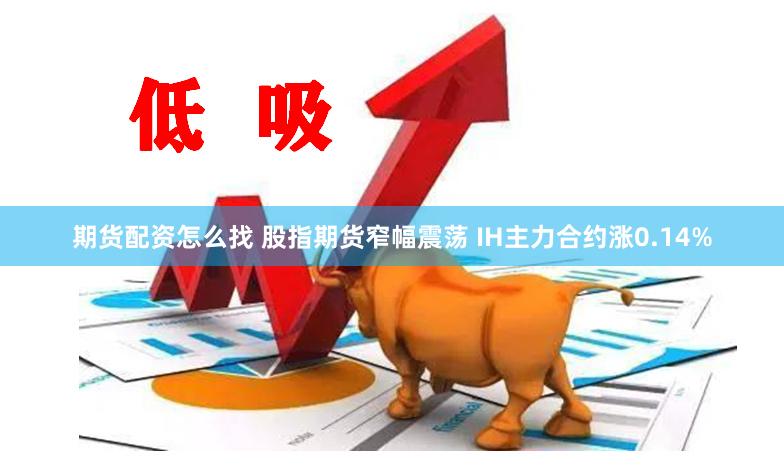 期货配资怎么找 股指期货窄幅震荡 IH主力合约涨0.14%