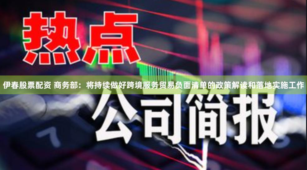 伊春股票配资 商务部：将持续做好跨境服务贸易负面清单的政策解读和落地实施工作