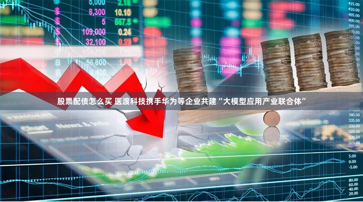 股票配债怎么买 医渡科技携手华为等企业共建“大模型应用产业联合体”