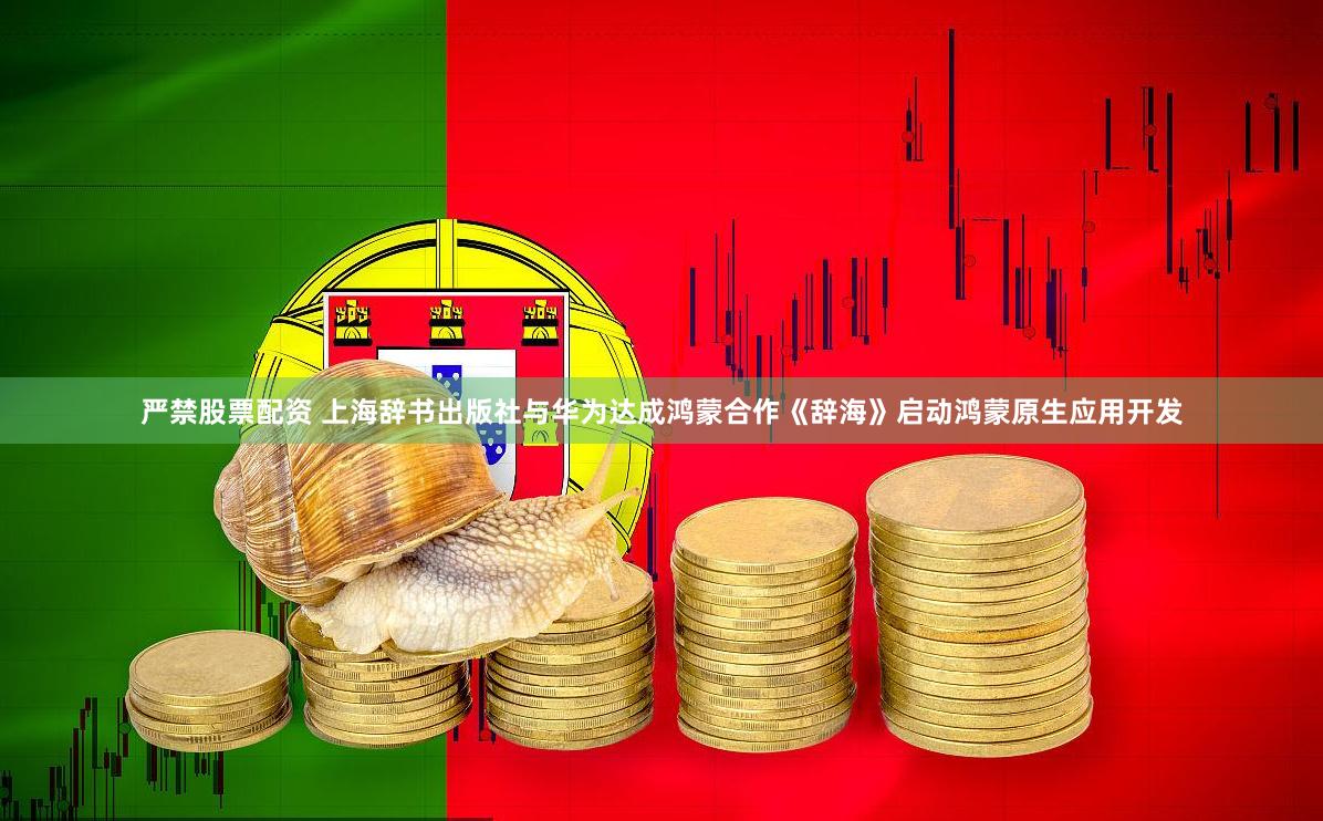 严禁股票配资 上海辞书出版社与华为达成鸿蒙合作《辞海》启动鸿蒙原生应用开发