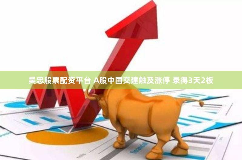 吴忠股票配资平台 A股中国交建触及涨停 录得3天2板