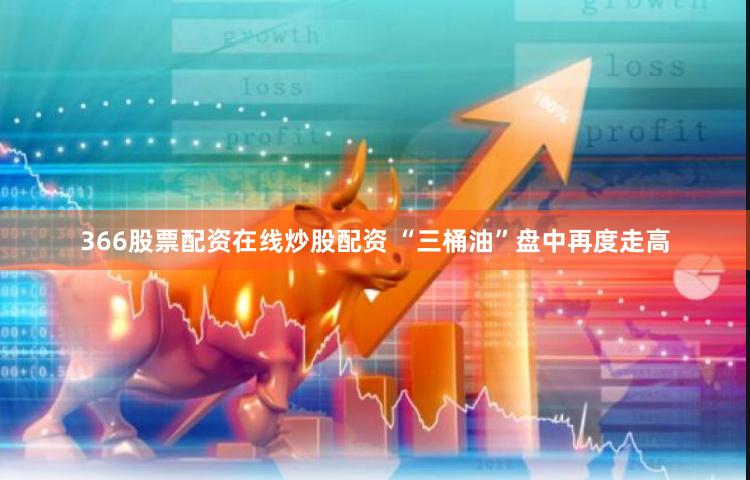 366股票配资在线炒股配资 “三桶油”盘中再度走高