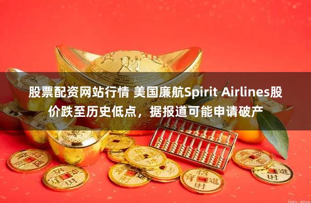 股票配资网站行情 美国廉航Spirit Airlines股价跌至历史低点，据报道可能申请破产