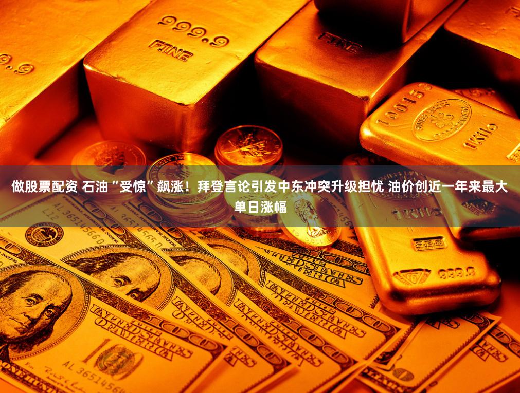 做股票配资 石油“受惊”飙涨！拜登言论引发中东冲突升级担忧 油价创近一年来最大单日涨幅