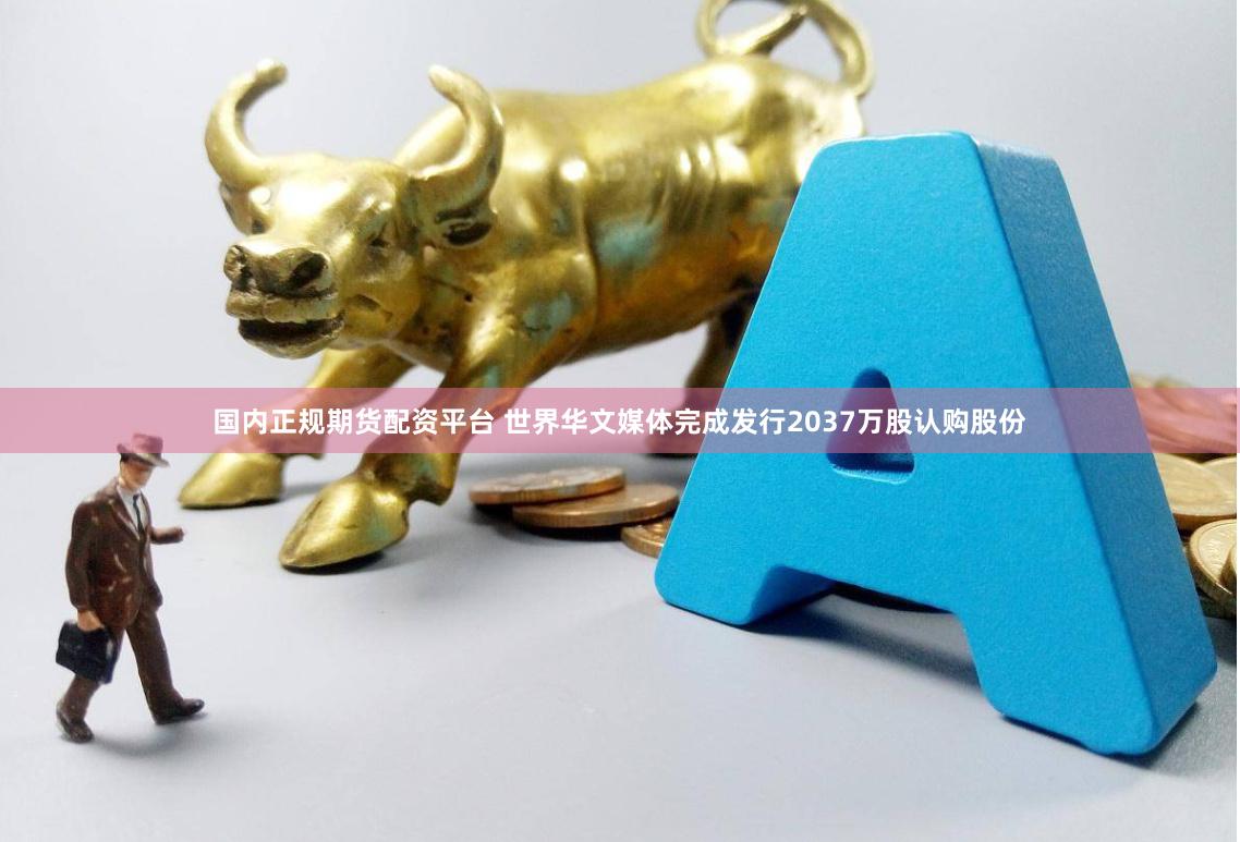 国内正规期货配资平台 世界华文媒体完成发行2037万股认购股份