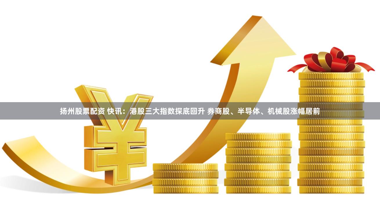 扬州股票配资 快讯：港股三大指数探底回升 券商股、半导体、机械股涨幅居前
