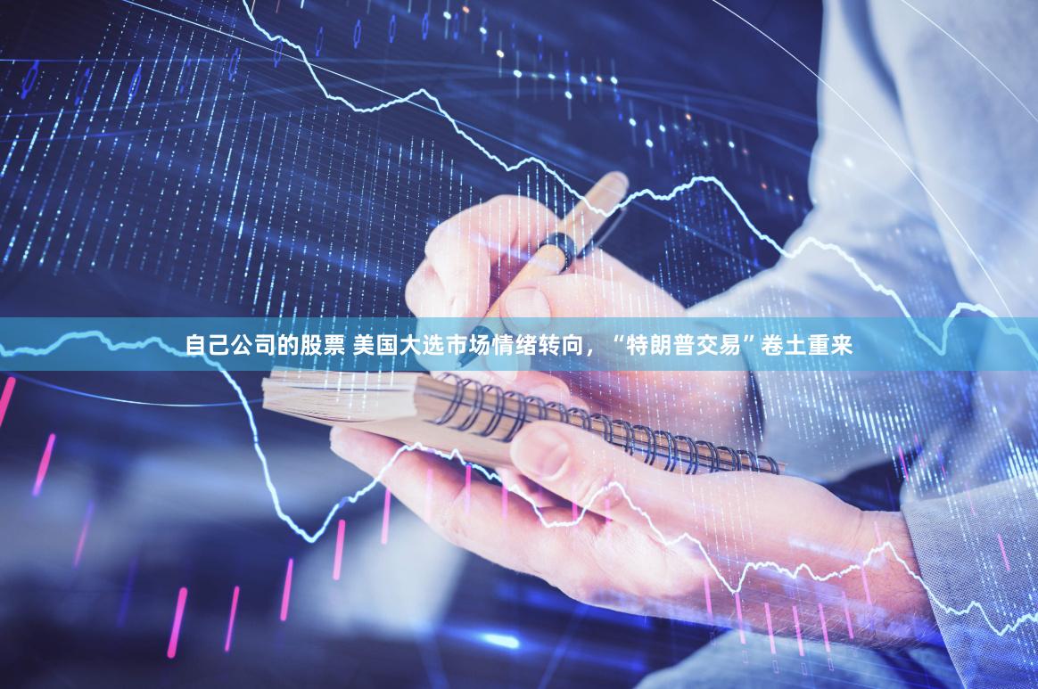 自己公司的股票 美国大选市场情绪转向，“特朗普交易”卷土重来