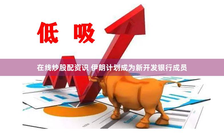 在线炒股配资识 伊朗计划成为新开发银行成员