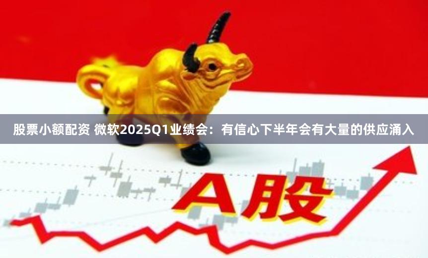 股票小额配资 微软2025Q1业绩会：有信心下半年会有大量的供应涌入