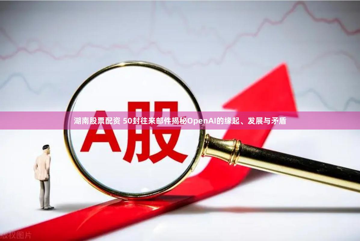 湖南股票配资 50封往来邮件揭秘OpenAI的缘起、发展与矛盾