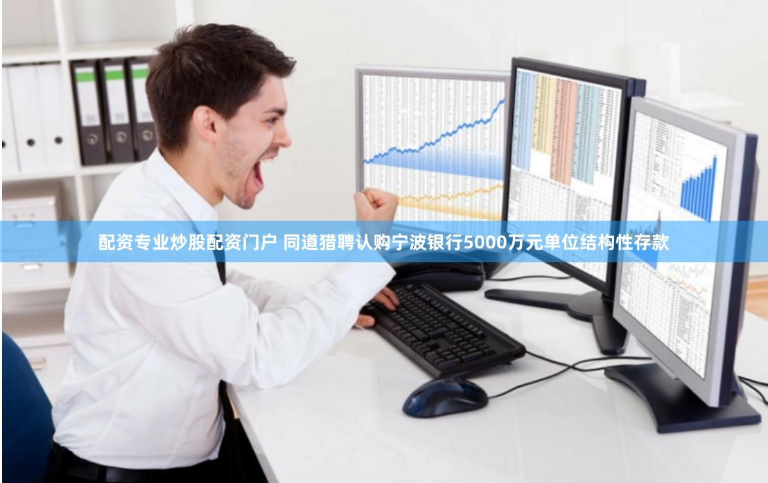 配资专业炒股配资门户 同道猎聘认购宁波银行5000万元单位结构性存款