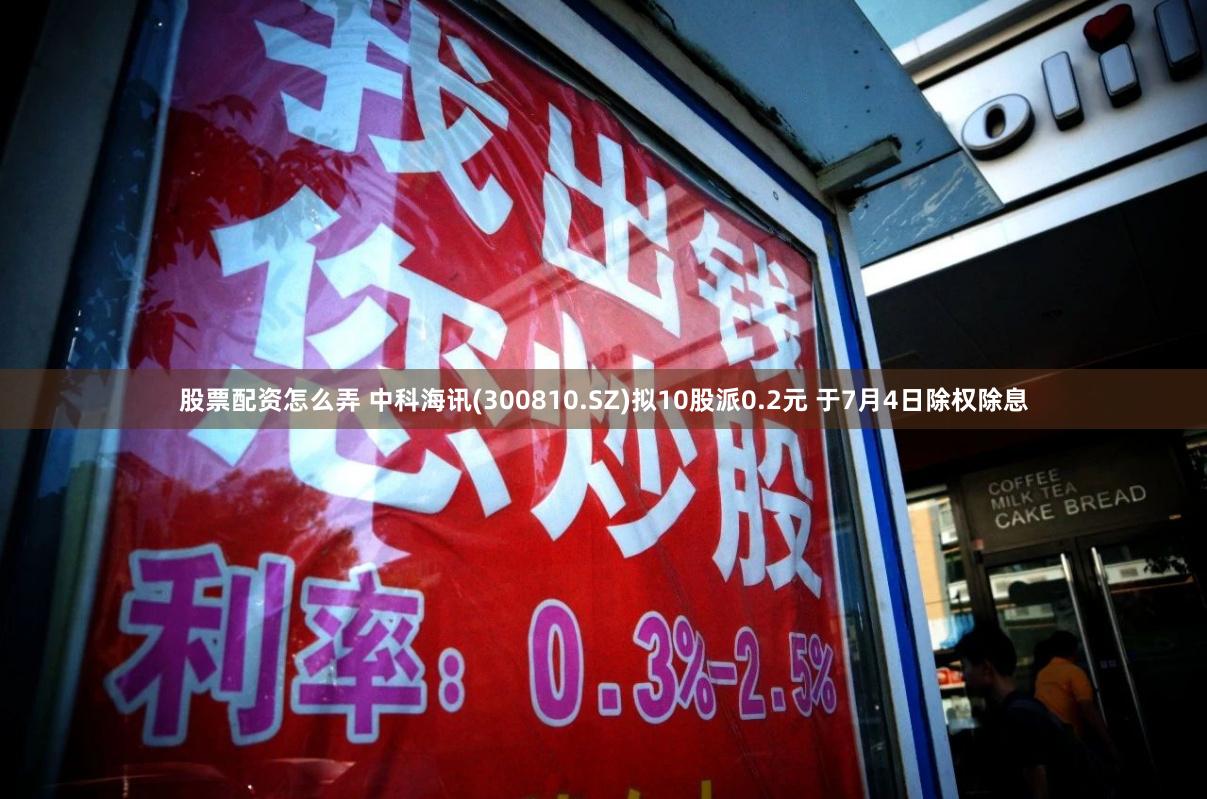 股票配资怎么弄 中科海讯(300810.SZ)拟10股派0.2元 于7月4日除权除息