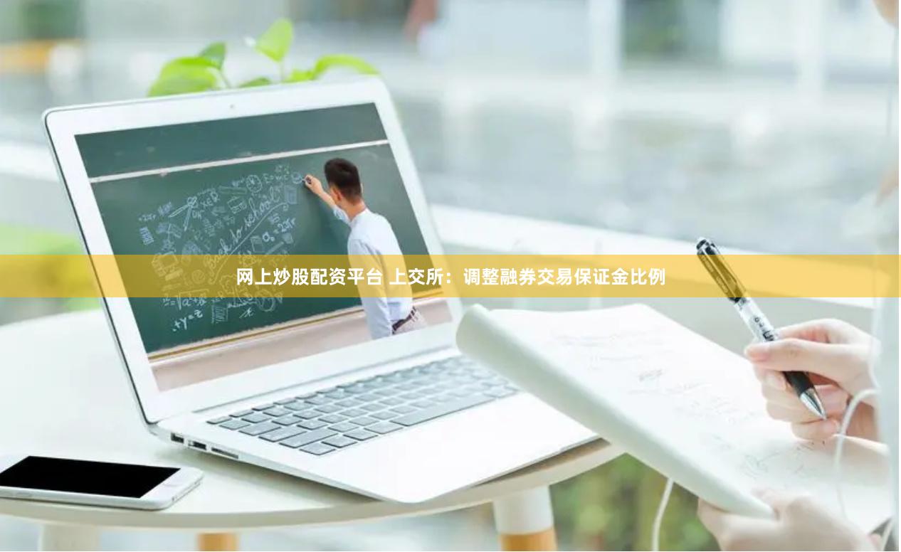 网上炒股配资平台 上交所：调整融券交易保证金比例
