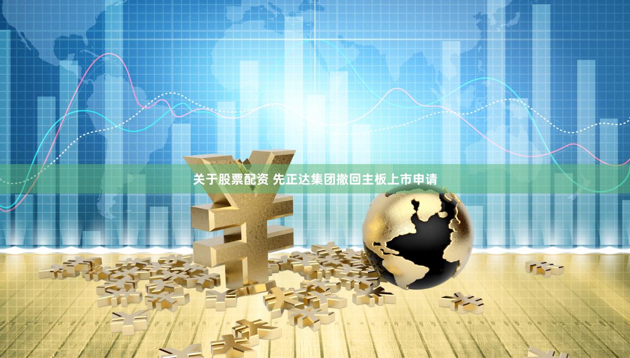 关于股票配资 先正达集团撤回主板上市申请