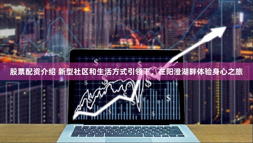 股票配资介绍 新型社区和生活方式引领下，在阳澄湖畔体验身心之旅
