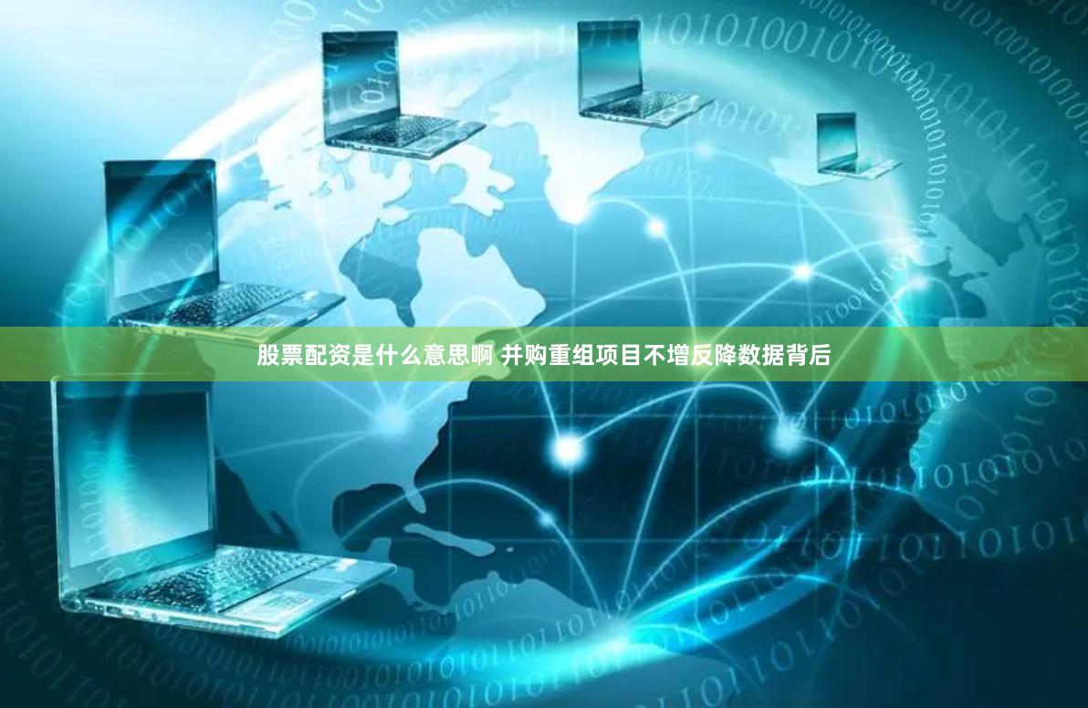 股票配资是什么意思啊 并购重组项目不增反降数据背后