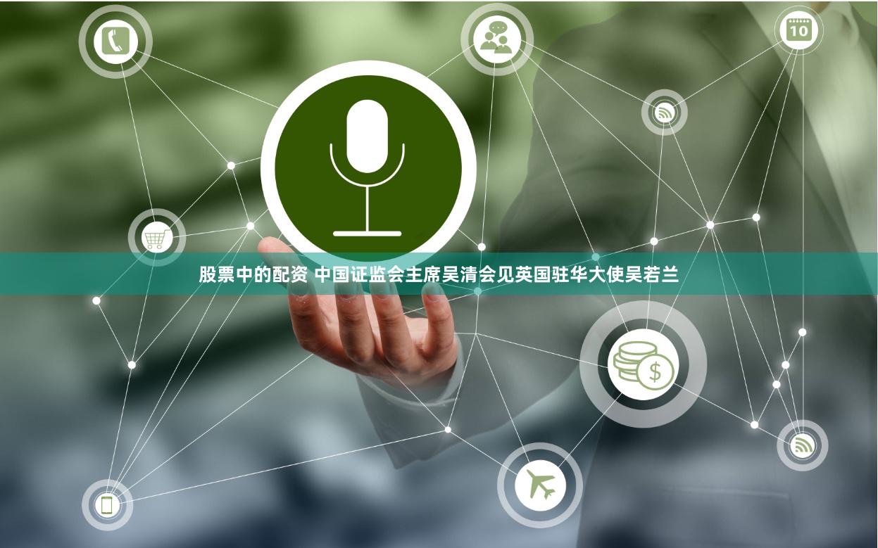 股票中的配资 中国证监会主席吴清会见英国驻华大使吴若兰