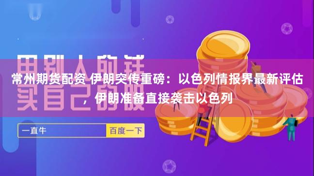 常州期货配资 伊朗突传重磅：以色列情报界最新评估，伊朗准备直接袭击以色列
