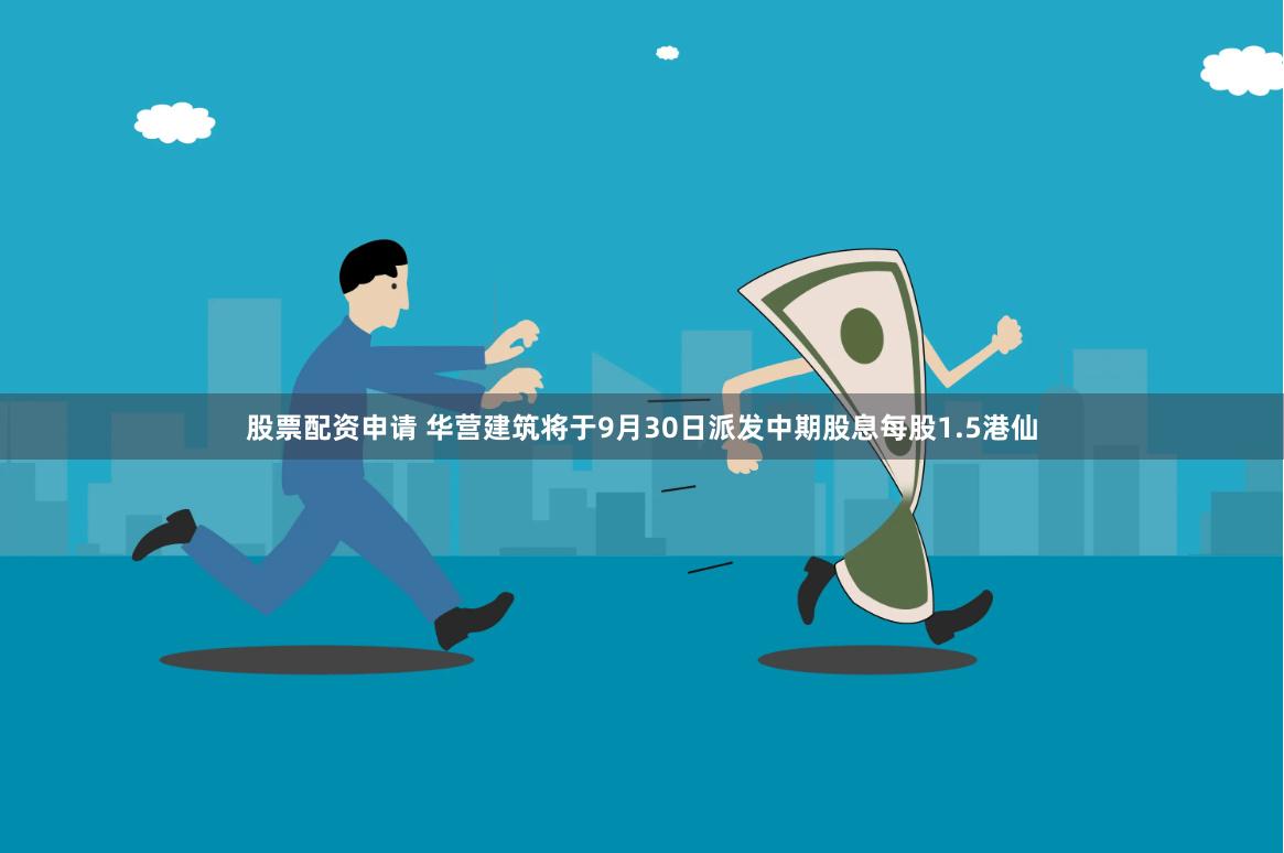 股票配资申请 华营建筑将于9月30日派发中期股息每股1.5港仙