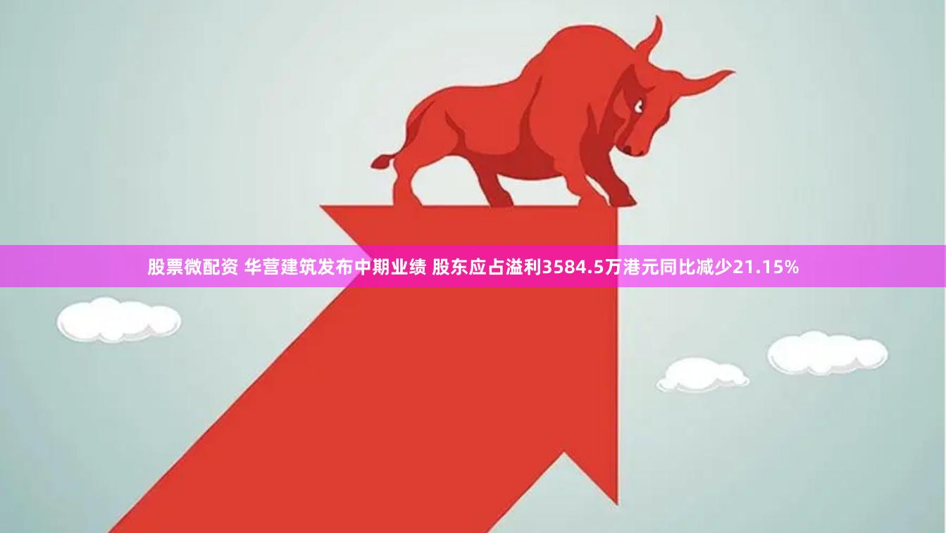 股票微配资 华营建筑发布中期业绩 股东应占溢利3584.5万港元同比减少21.15%