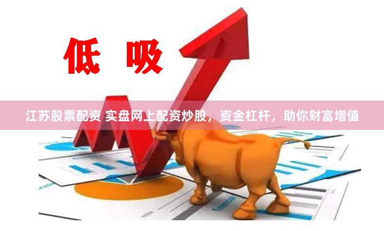 江苏股票配资 实盘网上配资炒股，资金杠杆，助你财富增值