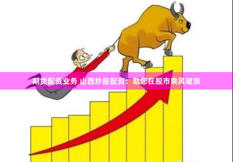 期货配资业务 山西炒股配资：助您在股市乘风破浪