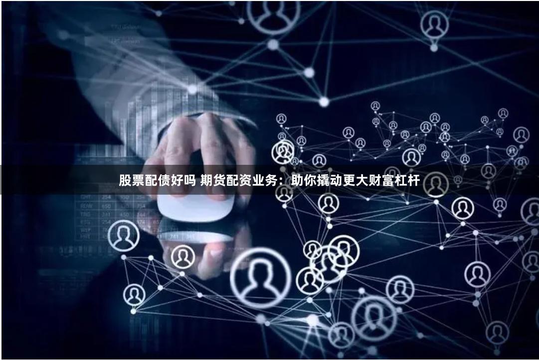 股票配债好吗 期货配资业务：助你撬动更大财富杠杆