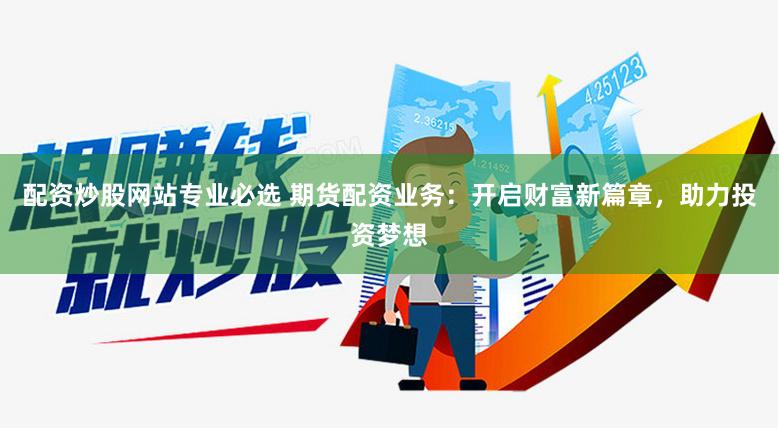 配资炒股网站专业必选 期货配资业务：开启财富新篇章，助力投资梦想