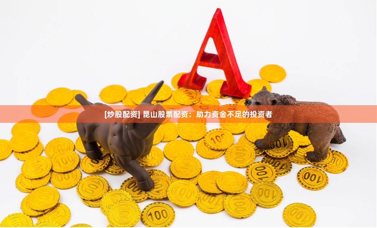 [炒股配资] 昆山股票配资：助力资金不足的投资者