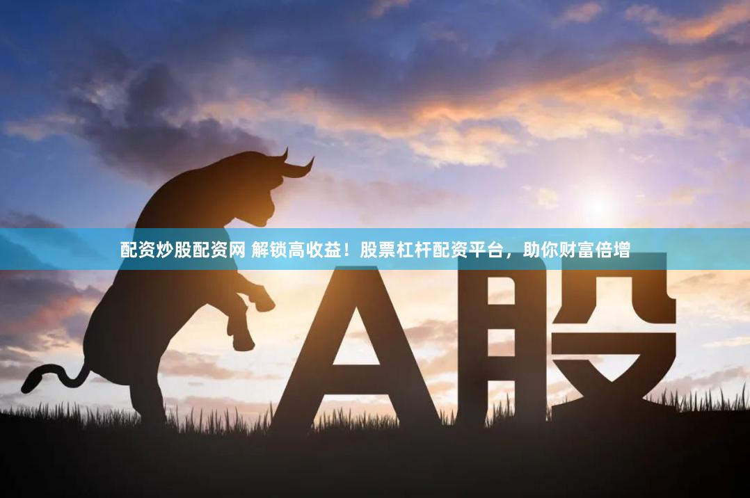 配资炒股配资网 解锁高收益！股票杠杆配资平台，助你财富倍增