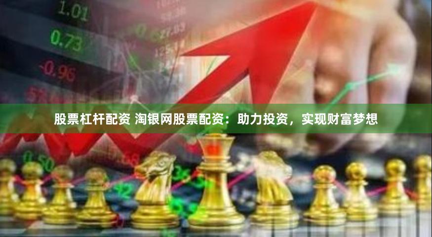 股票杠杆配资 淘银网股票配资：助力投资，实现财富梦想