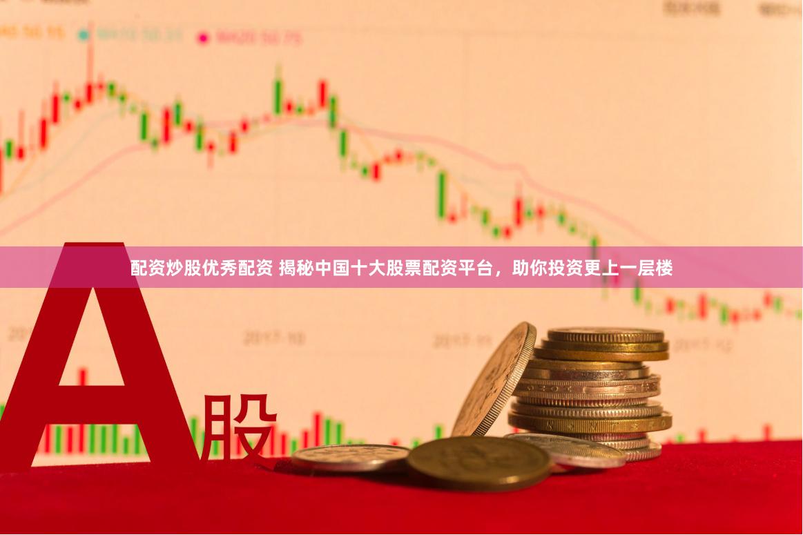 配资炒股优秀配资 揭秘中国十大股票配资平台，助你投资更上一层楼