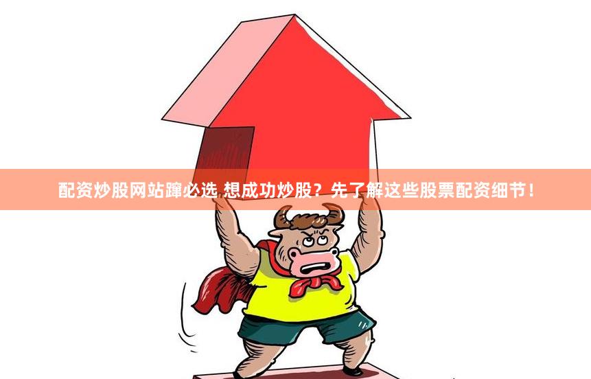 配资炒股网站蹿必选 想成功炒股？先了解这些股票配资细节！