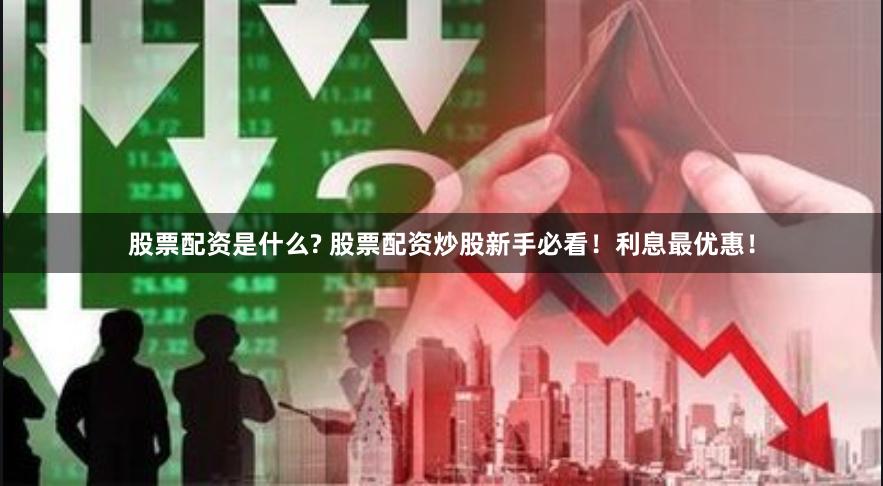 股票配资是什么? 股票配资炒股新手必看！利息最优惠！