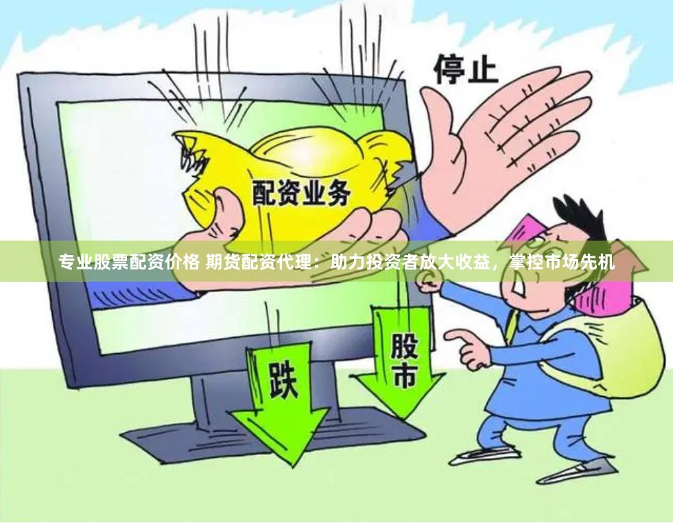 专业股票配资价格 期货配资代理：助力投资者放大收益，掌控市场先机