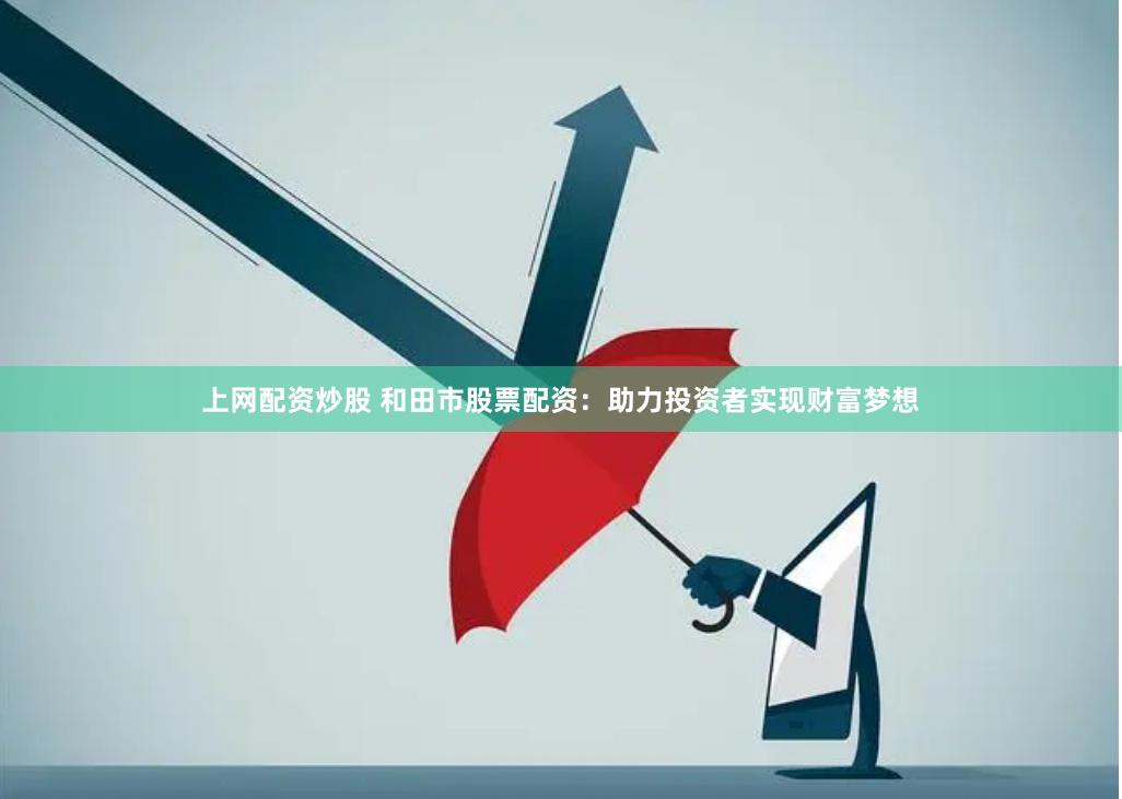 上网配资炒股 和田市股票配资：助力投资者实现财富梦想