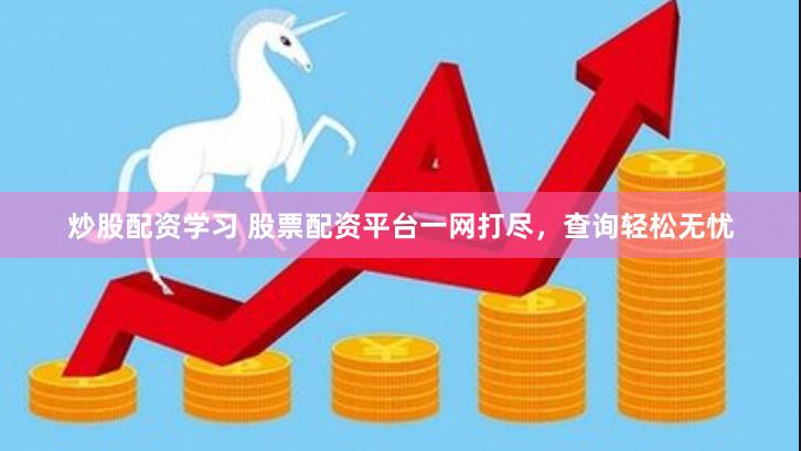 炒股配资学习 股票配资平台一网打尽，查询轻松无忧