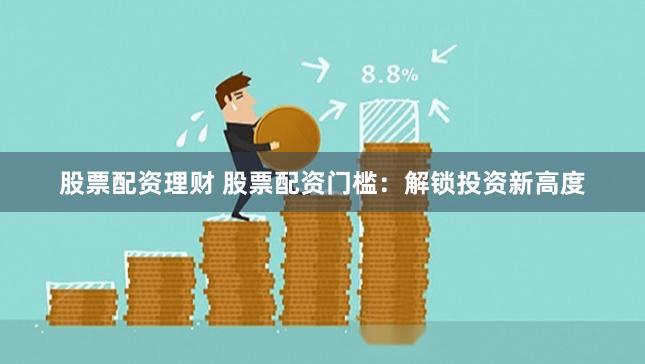 股票配资理财 股票配资门槛：解锁投资新高度