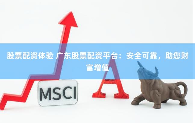 股票配资体验 广东股票配资平台：安全可靠，助您财富增值