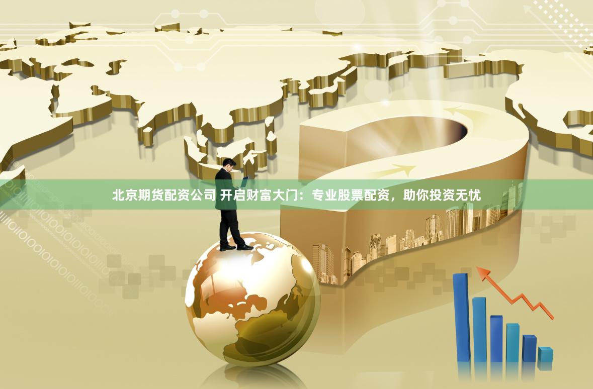 北京期货配资公司 开启财富大门：专业股票配资，助你投资无忧